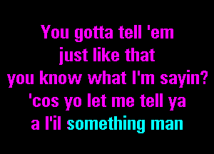 You gotta tell 'em
iust like that
you know what I'm sayin?
'cos yo let me tell ya
a l'il something man