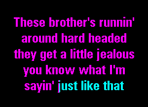 These brother's runnin'
around hard headed
they get a little iealous
you know what I'm
sayin' iust like that