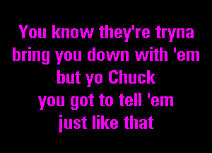 You know they're tryna
bring you down with 'em
but yo Chuck
you got to tell 'em
iust like that