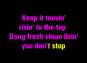 Keep it movin'
risin' to the top

Doug fresh clean Iivin'
you don't stop