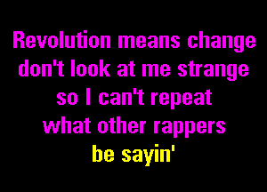 Revolution means change
don't look at me strange
so I can't repeat
what other rappers
he sayin'