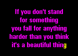 If you don't stand
for something
you fall for anything
harder than you think
it's a beautiful thing