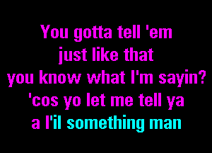 You gotta tell 'em
iust like that
you know what I'm sayin?
'cos yo let me tell ya
a l'il something man