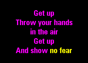 Get up
Throw your hands

in the air
Get up
And show no fear