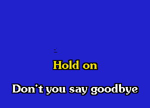 Hold on

Don't you say goodbye