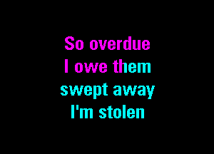 So overdue
I owe them

swept away
I'm stolen
