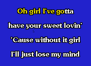 Oh girl I've gotta
have your sweet lovin'
'Cause without it girl

I'll just lose my mind