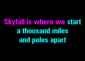 Skyfall is where we start

a thousand miles
and poles apart