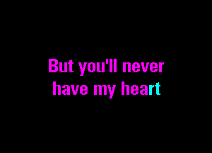 But you'll never

have my heart