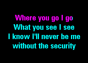 Where you go I go
What you see I see

I know I'll never be me
without the security