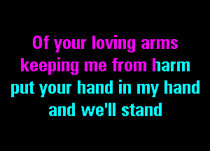 0f your loving arms
keeping me from harm
put your hand in my hand
and we'll stand