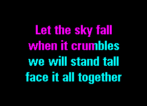 Let the sky fall
when it crumbles

we will stand tall
face it all together