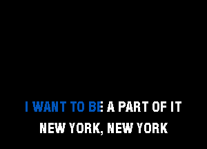 IWAHT TO BE A PART OF IT
NEW YORK, NEW YORK