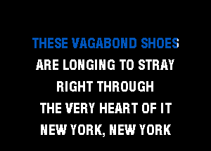 THESE WIGABOND SHOES
ARE LONGING T0 STRAY
RIGHT THROUGH
THE VERY HEART OF IT
NEW YORK, NEW YORK