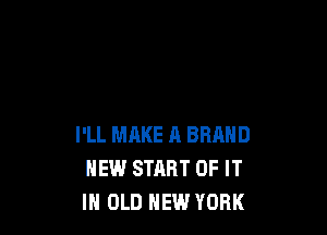 I'LL MAKE A BRAND
NEW START OF IT
IN OLD NEW YORK