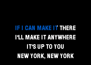 IF I CAN MAKE IT THERE
I'LL MAKE IT ANYWHERE
IT'S UP TO YOU

NEW YORK, NEW YORK l