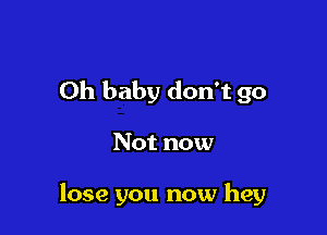 Oh baby don't go

Not now

lose you now hey