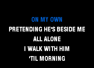 OH MY OWN
PRETEHDIHG HE'S BESIDE ME
ALL ALONE
I WALK WITH HIM
'TIL MORNING