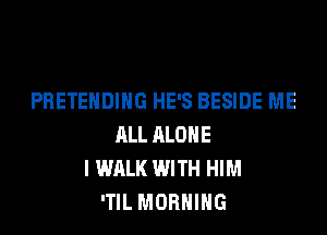 PRETEHDING HE'S BESIDE ME

ALL ALONE
I WALK WITH HIM
'TIL MORNING