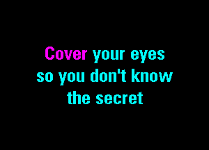 Cover your eyes

so you don't know
the secret