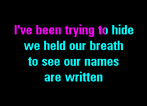 I've been trying to hide
we held our breath

to see our names
are written