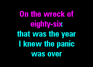 0n the wreck of
eighty-six

that was the year
I knew the panic
was over