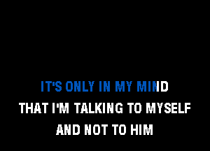 IT'S ONLY IN MY MIND
THAT I'M TALKING T0 MYSELF
AND NOT TO HIM