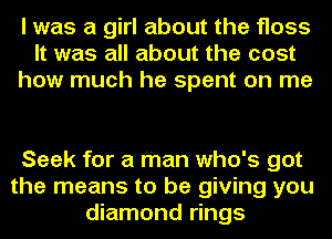 I was a girl about the floss
It was all about the cost
how much he spent on me

Seek for a man who's got
the means to be giving you
diamond rings