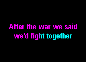 After the war we said

we'd fight together