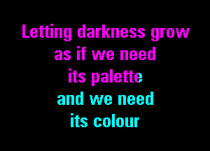 Letting darkness grow
as if we need

its palette
and we need
its colour