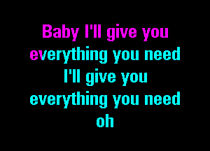 Baby I'll give you
everything you need

I'll give you
everything you need
oh