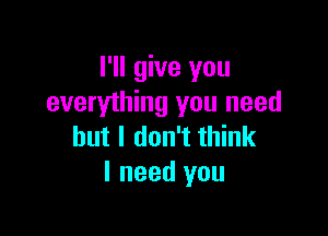 I'll give you
everything you need

but I don't think
I need you