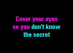 Cover your eyes

so you don't know
the secret