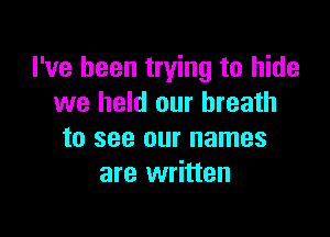 I've been trying to hide
we held our breath

to see our names
are written