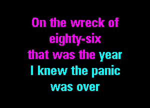 0n the wreck of
eighty-six

that was the year
I knew the panic
was over