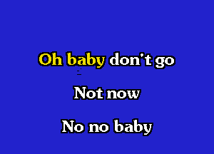 Oh baby don't go

Not now

No no baby