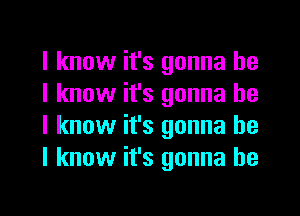 I know it's gonna be
I know it's gonna be
I know it's gonna be
I know it's gonna be