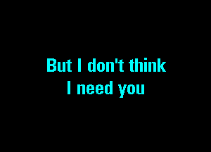 But I don't think

I need you