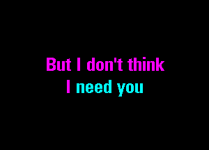 But I don't think

I need you