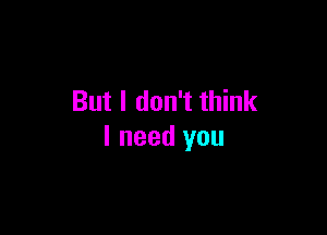 But I don't think

I need you