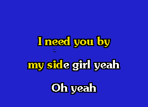 I need you by

my side girl yeah

Oh yeah