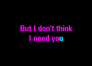 But I don't think

I need you