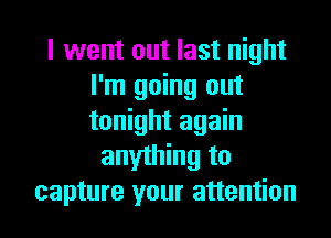 I went out last night
I'm going out
tonight again

anything to
capture your attention