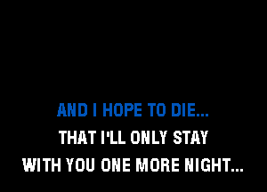 AND I HOPE TO DIE...
THAT I'LL ONLY STAY
WITH YOU ONE MORE NIGHT...