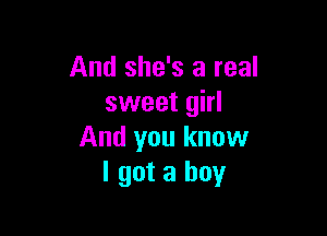 And she's a real
sweet girl

And you know
I got a boy