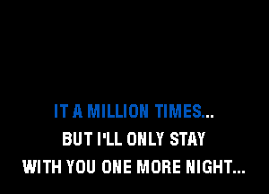 IT A MILLION TIMES...
BUT I'LL ONLY STAY
WITH YOU ONE MORE NIGHT...