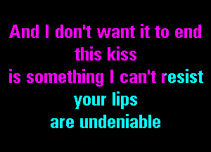 And I don't want it to end
this kiss
is something I can't resist
your lips
are undeniable