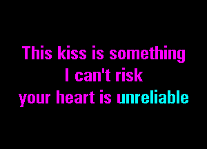 This kiss is something

I can't risk
your heart is unreliable