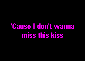 'Cause I don't wanna

miss this kiss