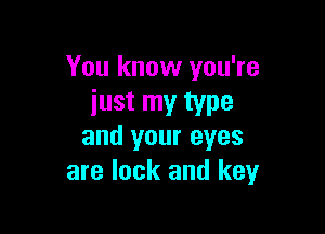 You know you're
just my type

and your eyes
are lock and keyr